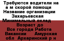 Требуются водители на а/м скорой помощи. › Название организации ­ Захарьевская 8 › Минимальный оклад ­ 60 000 › Возраст до ­ 60 - Все города Работа » Вакансии   . Амурская обл.,Архаринский р-н